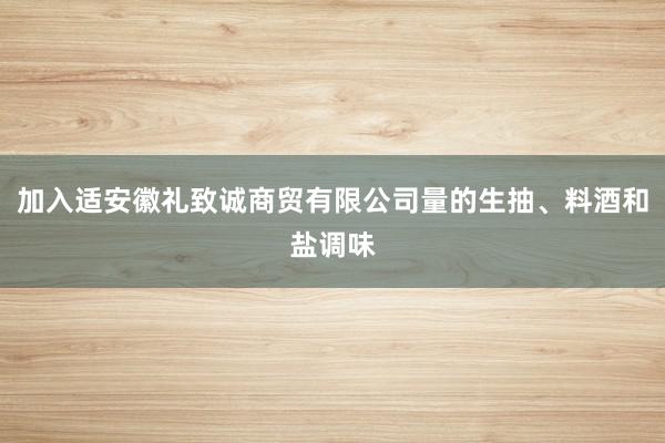 加入适安徽礼致诚商贸有限公司量的生抽、料酒和盐调味