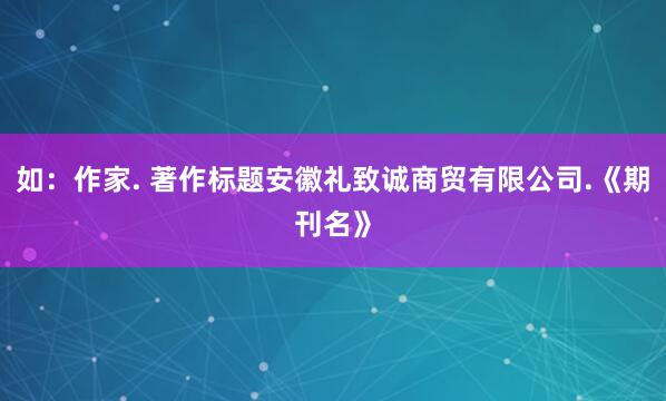 如：作家. 著作标题安徽礼致诚商贸有限公司.《期刊名》