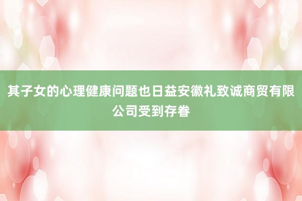其子女的心理健康问题也日益安徽礼致诚商贸有限公司受到存眷