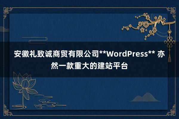 安徽礼致诚商贸有限公司**WordPress** 亦然一款重大的建站平台