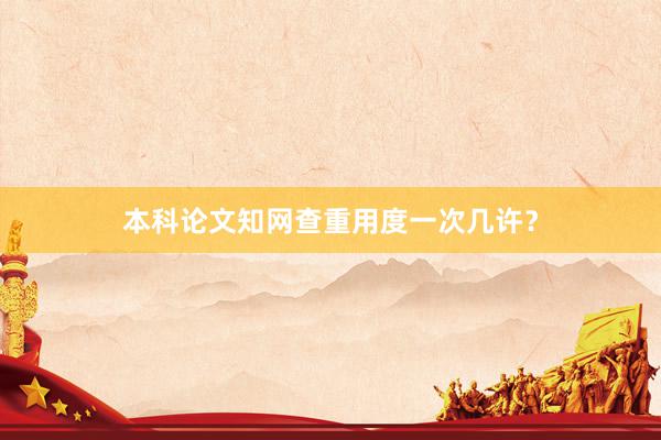 本科论文知网查重用度一次几许？